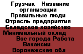 Грузчик › Название организации ­ Правильные люди › Отрасль предприятия ­ Складское хозяйство › Минимальный оклад ­ 24 500 - Все города Работа » Вакансии   . Воронежская обл.